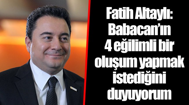 Fatih Altaylı: Babacan’ın 4 eğilimli bir oluşum yapmak istediğini duyuyorum