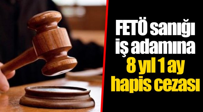 FETÖ sanığı iş adamına 8 yıl 1 ay hapis cezası