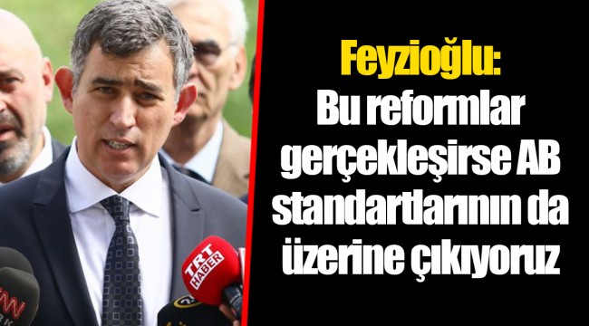 Feyzioğlu: Bu reformlar gerçekleşirse AB standartlarının da üzerine çıkıyoruz