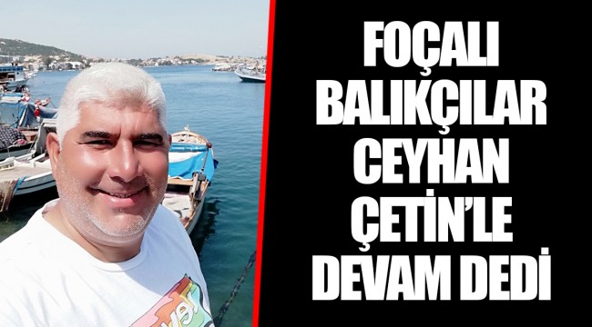 FOÇALI BALIKÇILAR CEYHAN ÇETİN’LE DEVAM DEDİ