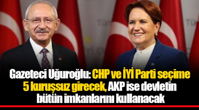 Gazeteci Uğuroğlu: CHP ve İYİ Parti seçime 5 kuruşsuz girecek. AKP ise devletin bütün imkanlarını kullanacak