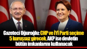 Gazeteci Uğuroğlu: CHP ve İYİ Parti seçime 5 kuruşsuz girecek. AKP ise devletin bütün imkanlarını kullanacak