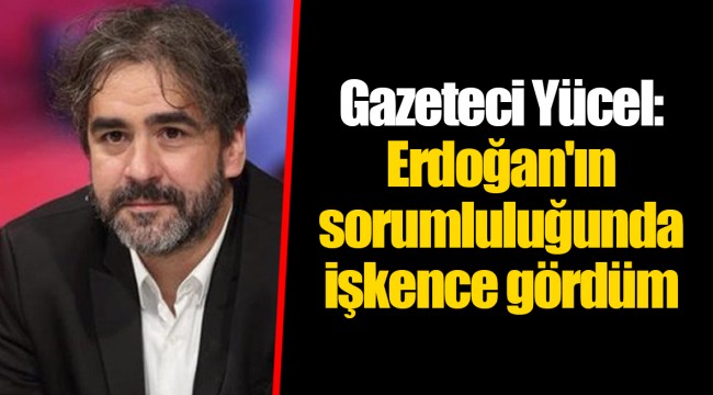 Gazeteci Yücel: Erdoğan'ın sorumluluğunda işkence gördüm