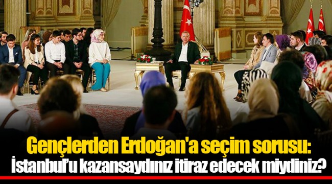 Gençlerden Erdoğan'a seçim sorusu: İstanbul’u kazansaydınız itiraz edecek miydiniz?