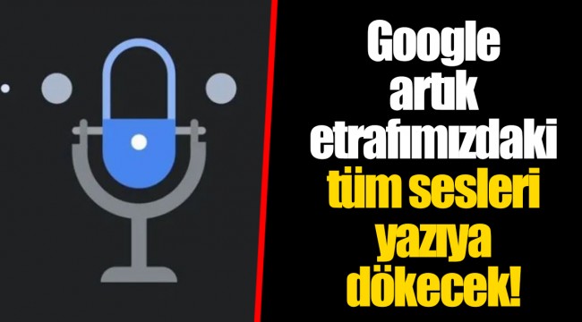 Google artık etrafımızdaki tüm sesleri yazıya dökecek!