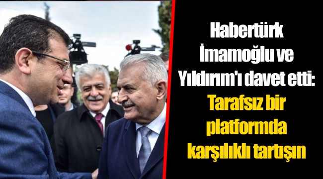 Habertürk İmamoğlu ve Yıldırım'ı davet etti: Tarafsız bir platformda karşılıklı tartışın