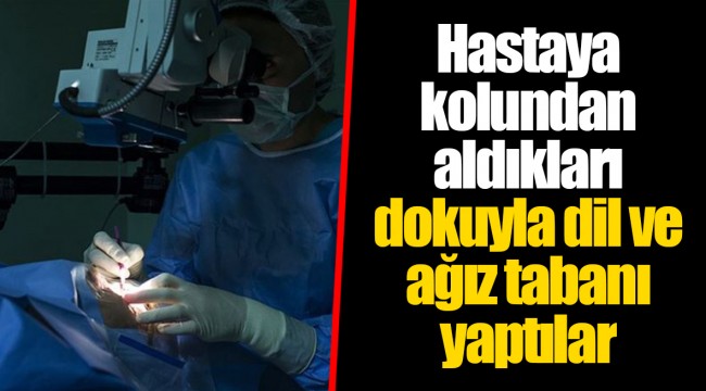 Hastaya kolundan aldıkları dokuyla dil ve ağız tabanı yaptılar
