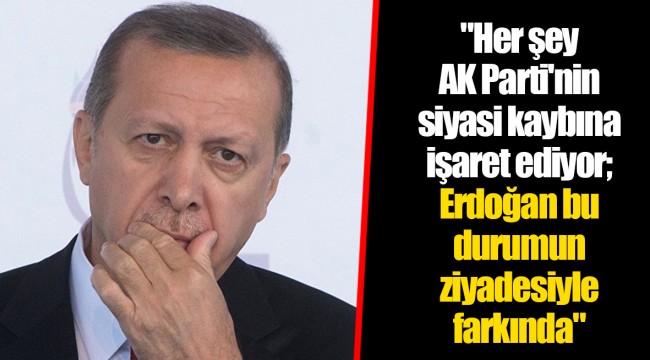 "Her şey AK Parti'nin siyasi kaybına işaret ediyor; Erdoğan bu durumun ziyadesiyle farkında"
