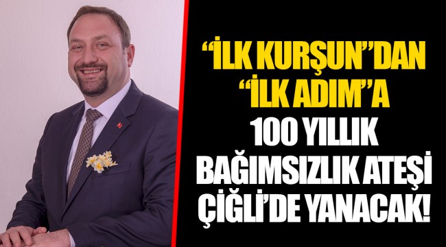 “İLK KURŞUN”DAN “İLK ADIM”A 100 YILLIK BAĞIMSIZLIK ATEŞİ ÇİĞLİ’DE YANACAK!