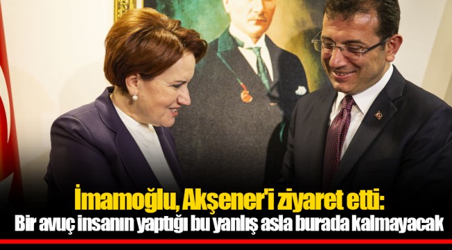 İmamoğlu, Akşener'i ziyaret etti: Bir avuç insanın yaptığı bu yanlış asla burada kalmayacak