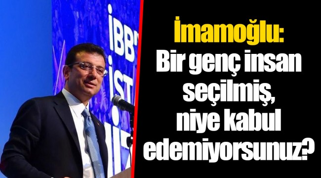 İmamoğlu: Bir genç insan seçilmiş, niye kabul edemiyorsunuz?