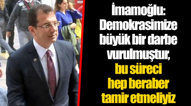 İmamoğlu: Demokrasimize büyük bir darbe vurulmuştur, bu süreci hep beraber tamir etmeliyiz