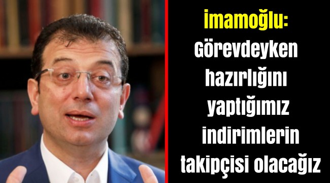 İmamoğlu: Görevdeyken hazırlığını yaptığımız indirimlerin takipçisi olacağız