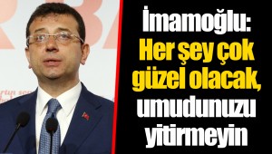 İmamoğlu: Her şey çok güzel olacak, umudunuzu yitirmeyin