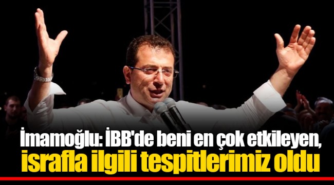 İmamoğlu: İBB'de beni en çok etkileyen, israfla ilgili tespitlerimiz oldu