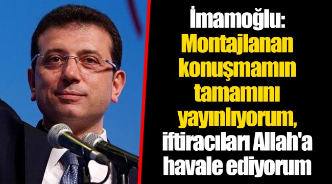 İmamoğlu: Montajlanan konuşmamın tamamını yayınlıyorum, iftiracıları Allah'a havale ediyorum