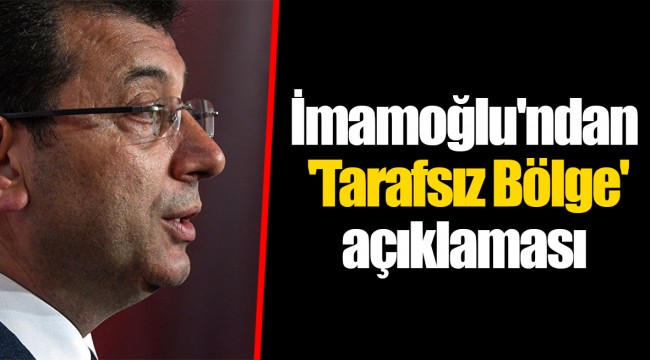 İmamoğlu'ndan 'Tarafsız Bölge' açıklaması