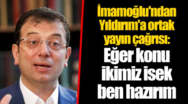 İmamoğlu'ndan Yıldırım'a ortak yayın çağrısı: Eğer konu ikimiz isek ben hazırım