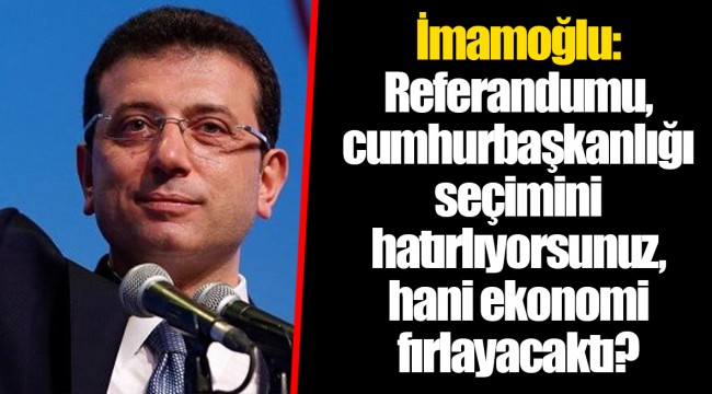 İmamoğlu: Referandumu, cumhurbaşkanlığı seçimini hatırlıyorsunuz, hani ekonomi fırlayacaktı?