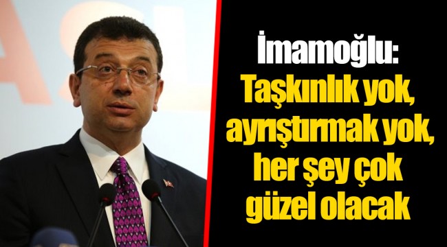 İmamoğlu: Taşkınlık yok, ayrıştırmak yok, her şey çok güzel olacak