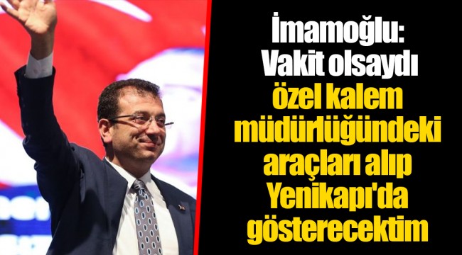 İmamoğlu: Vakit olsaydı özel kalem müdürlüğündeki araçları alıp Yenikapı'da gösterecektim
