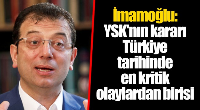 İmamoğlu: YSK'nın kararı Türkiye tarihinde en kritik olaylardan birisi