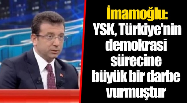 İmamoğlu: YSK, Türkiye'nin demokrasi sürecine büyük bir darbe vurmuştur