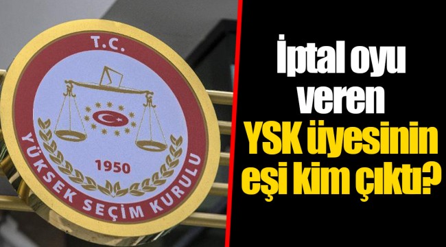 İptal oyu veren YSK üyesinin eşi kim çıktı?