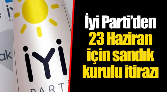 İyi Parti’den 23 Haziran için sandık kurulu itirazı