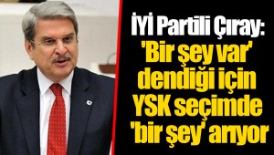 İYİ Partili Çıray: 'Bir şey var' dendiği için YSK seçimde 'bir şey' arıyor