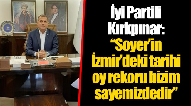 İyi Partili Kırkpınar: “Soyer’in İzmir’deki tarihi oy rekoru bizim sayemizdedir”