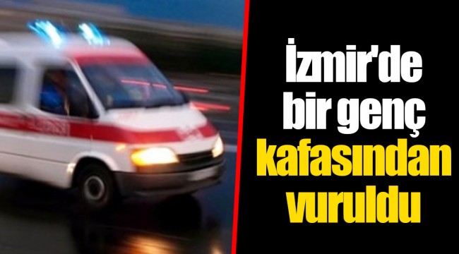 İzmir'de bir genç kafasından vuruldu