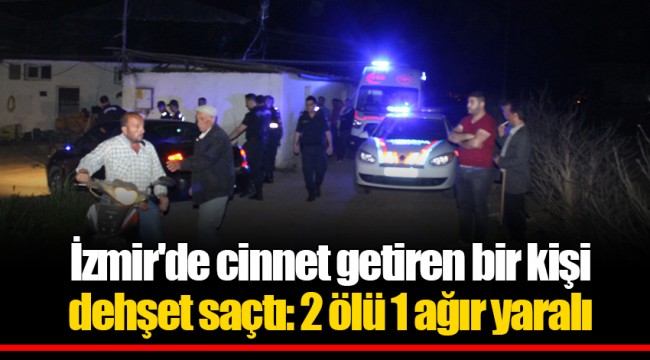 İzmir'de cinnet getiren bir kişi dehşet saçtı: 2 ölü 1 ağır yaralı