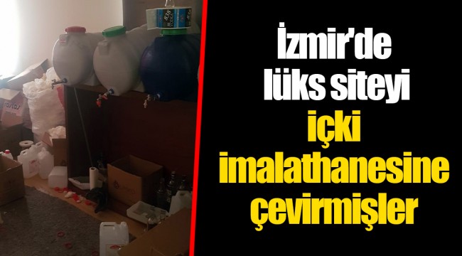 İzmir'de lüks siteyi içki imalathanesine çevirmişler