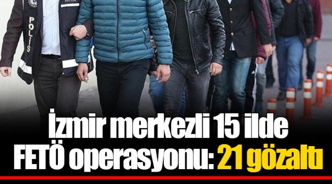 İzmir merkezli 15 ilde FETÖ operasyonu: 21 gözaltı