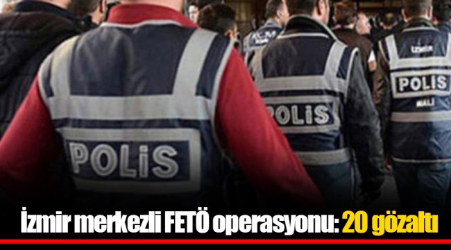İzmir merkezli FETÖ operasyonu: 20 gözaltı