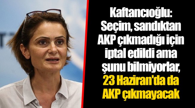 Kaftancıoğlu: Seçim, sandıktan AKP çıkmadığı için iptal edildi ama şunu bilmiyorlar, 23 Haziran'da da AKP çıkmayacak