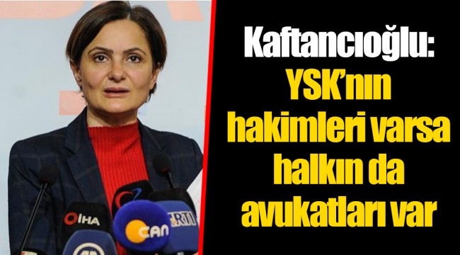 Kaftancıoğlu: YSK’nın hakimleri varsa halkın da avukatları var