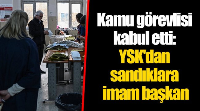 Kamu görevlisi kabul etti: YSK'dan sandıklara imam başkan