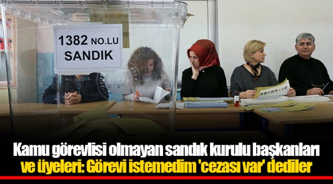 Kamu görevlisi olmayan sandık kurulu başkanları ve üyeleri: Görevi istemedim 'cezası var' dediler