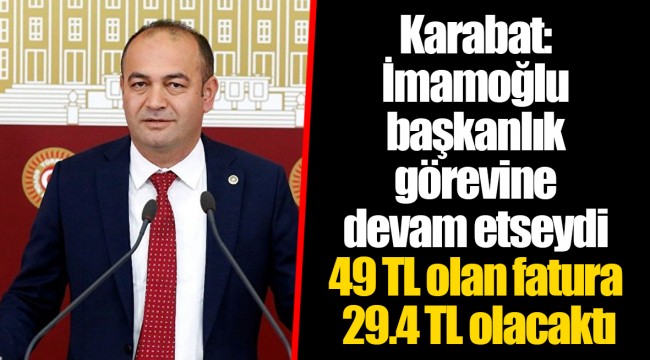 Karabat: İmamoğlu başkanlık görevine devam etseydi 49 TL olan fatura 29.4 TL olacaktı