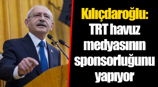 Kılıçdaroğlu: TRT havuz medyasının sponsorluğunu yapıyor