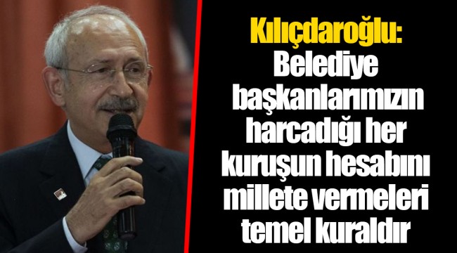 Kılıçdaroğlu: Belediye başkanlarımızın harcadığı her kuruşun hesabını millete vermeleri temel kuraldır