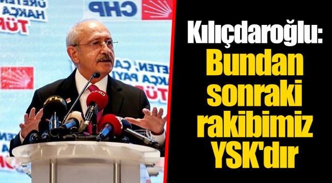 Kılıçdaroğlu: Bundan sonraki rakibimiz YSK'dır