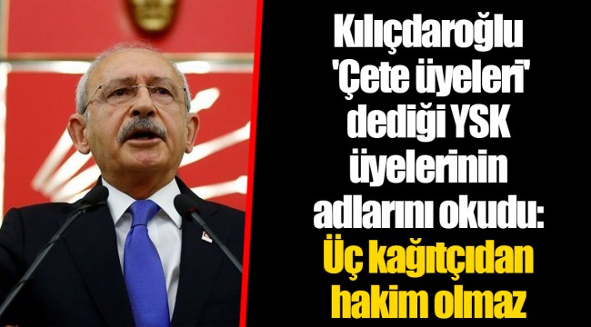 Kılıçdaroğlu 'Çete üyeleri' dediği YSK üyelerinin adlarını okudu: Üç kağıtçıdan hakim olmaz