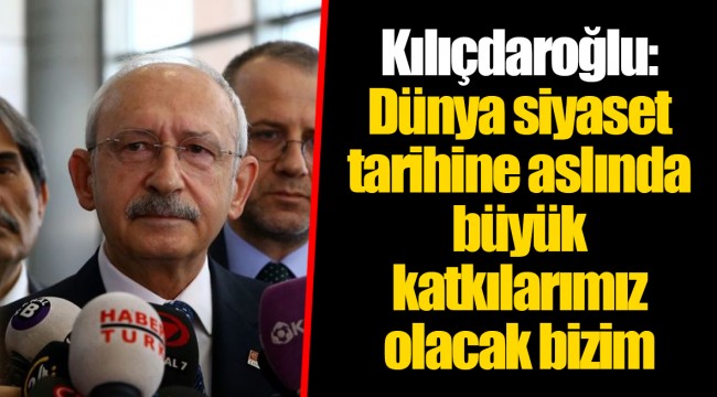 Kılıçdaroğlu: Dünya siyaset tarihine aslında büyük katkılarımız olacak bizim