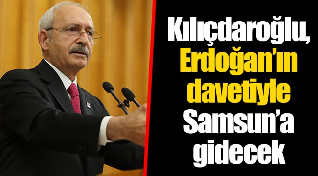 Kılıçdaroğlu, Erdoğan’ın davetiyle Samsun’a gidecek