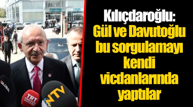 Kılıçdaroğlu: Gül ve Davutoğlu bu sorgulamayı kendi vicdanlarında yaptılar
