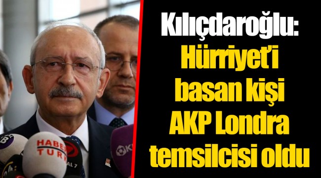 Kılıçdaroğlu: Hürriyet’i basan kişi AKP Londra temsilcisi oldu