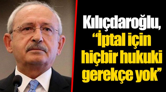 Kılıçdaroğlu,’’İptal için hiçbir hukuki gerekçe yok’’